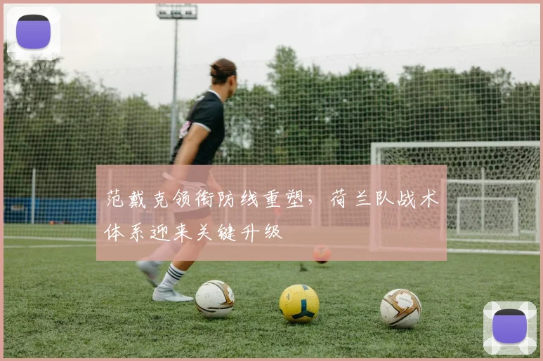 范戴克领衔防线重塑，荷兰队战术体系迎来关键升级