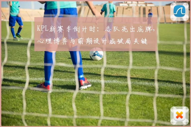 KPL新赛季倒计时：各队亮出底牌，心理博弈与前期设计成破局关键
