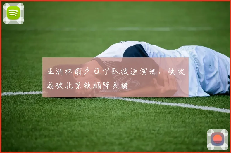 亚洲杯前夕辽宁队提速演练，快攻成破北京铁桶阵关键