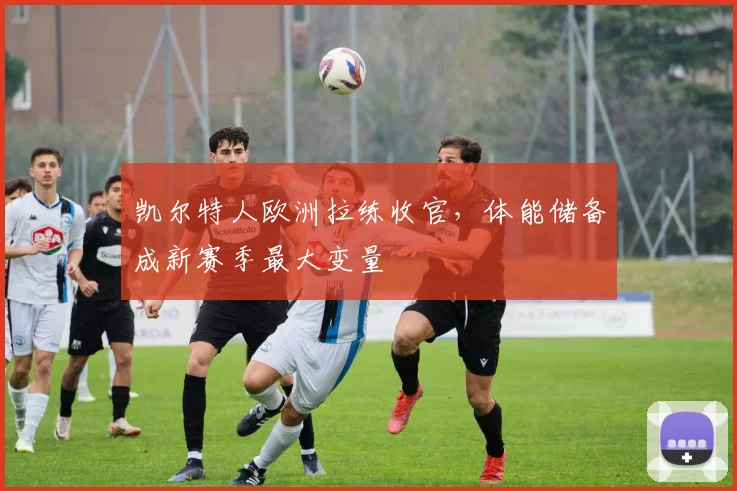 凯尔特人欧洲拉练收官，体能储备成新赛季最大变量