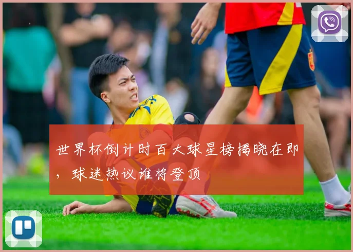 世界杯倒计时百大球星榜揭晓在即，球迷热议谁将登顶