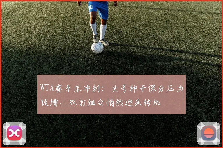 WTA赛季末冲刺：头号种子保分压力陡增，双打组合悄然迎来转机