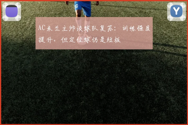 AC米兰主帅谈球队复苏：训练强度提升，但定位球仍是短板