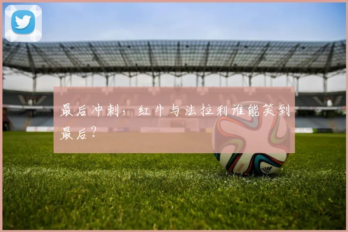 最后冲刺，红牛与法拉利谁能笑到最后？