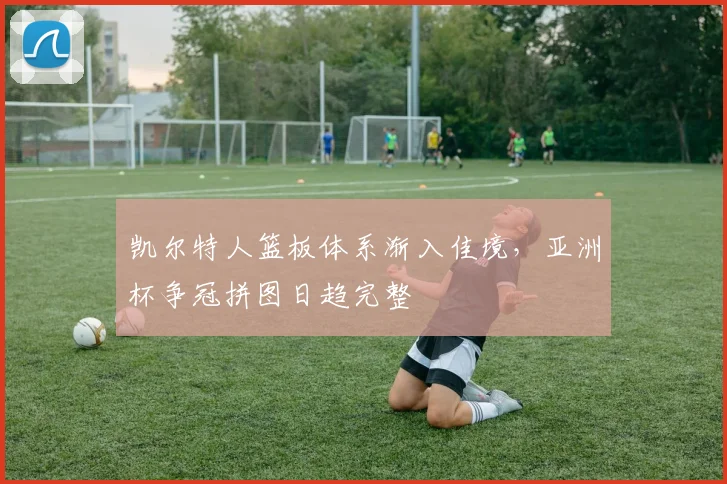 凯尔特人篮板体系渐入佳境，亚洲杯争冠拼图日趋完整