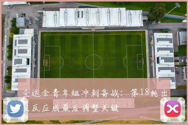 全运会青年组冲刺备战：第18轮出发反应成最后调整关键